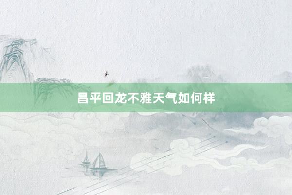 昌平回龙不雅天气如何样