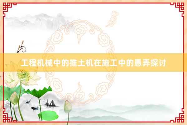 工程机械中的推土机在施工中的愚弄探讨
