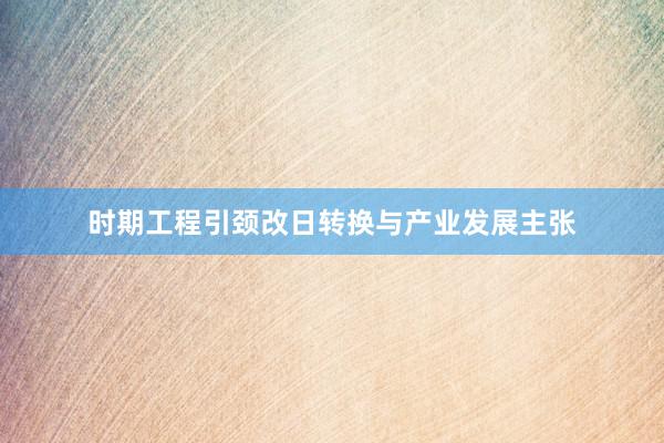 时期工程引颈改日转换与产业发展主张