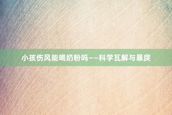 小孩伤风能喝奶粉吗——科学瓦解与暴戾