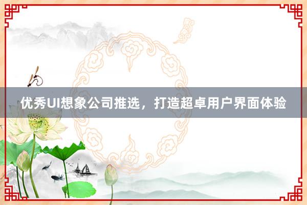 优秀UI想象公司推选，打造超卓用户界面体验