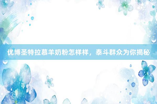 优博圣特拉慕羊奶粉怎样样，泰斗群众为你揭秘