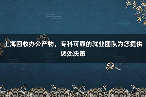 上海回收办公产物，专科可靠的就业团队为您提供惩处决策
