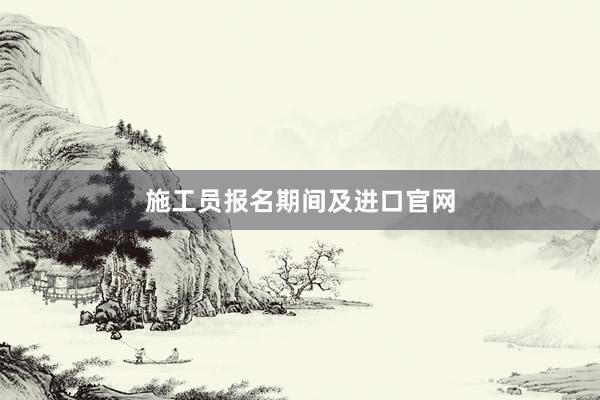 施工员报名期间及进口官网