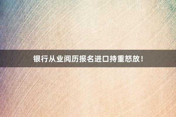 银行从业阅历报名进口持重怒放！