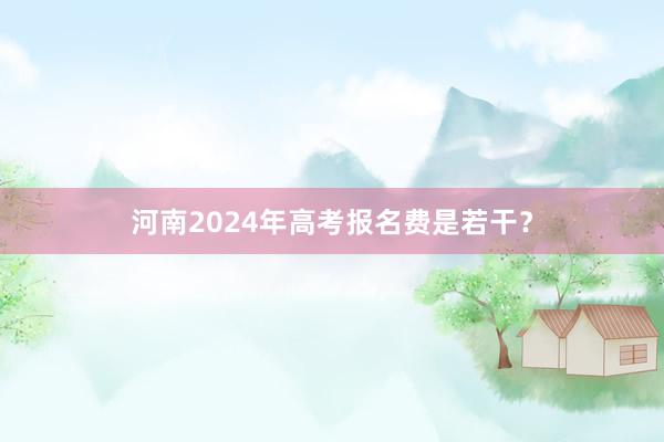 河南2024年高考报名费是若干？