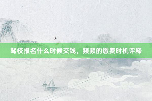 驾校报名什么时候交钱，频频的缴费时机评释