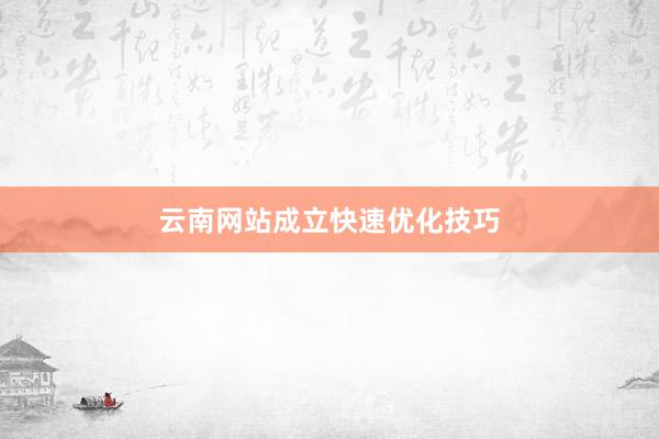 云南网站成立快速优化技巧