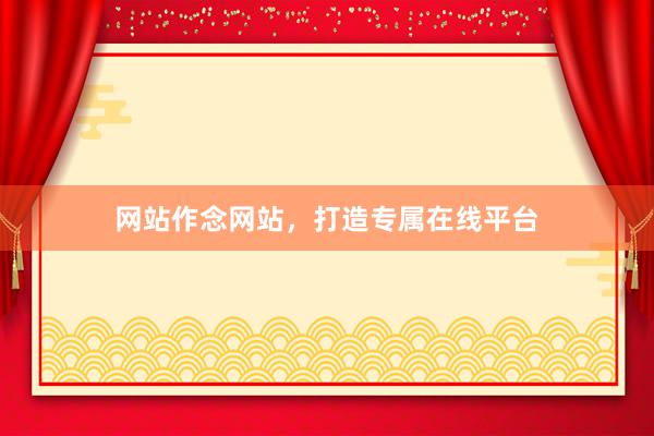 网站作念网站，打造专属在线平台