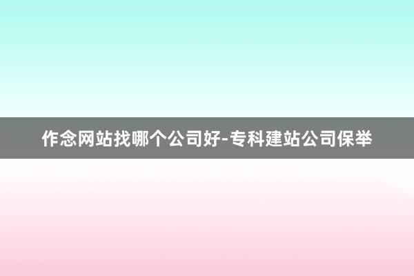 作念网站找哪个公司好-专科建站公司保举