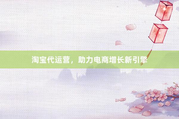 淘宝代运营，助力电商增长新引擎