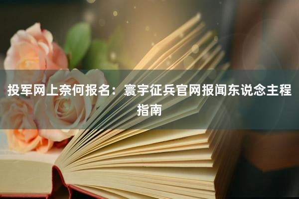 投军网上奈何报名：寰宇征兵官网报闻东说念主程指南