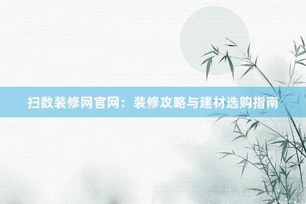 扫数装修网官网：装修攻略与建材选购指南