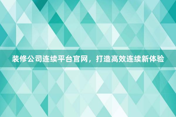 装修公司连续平台官网，打造高效连续新体验