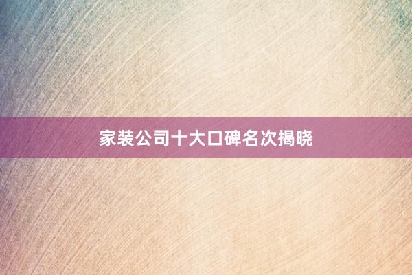 家装公司十大口碑名次揭晓