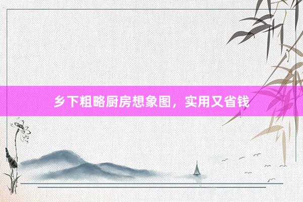 乡下粗略厨房想象图，实用又省钱