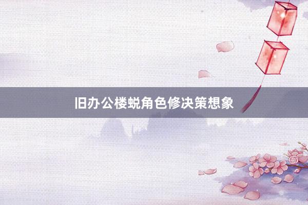 旧办公楼蜕角色修决策想象