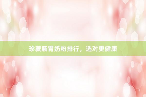 珍藏肠胃奶粉排行，选对更健康