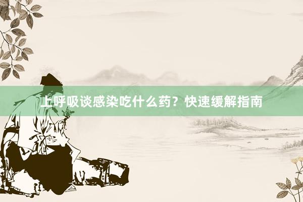 上呼吸谈感染吃什么药？快速缓解指南